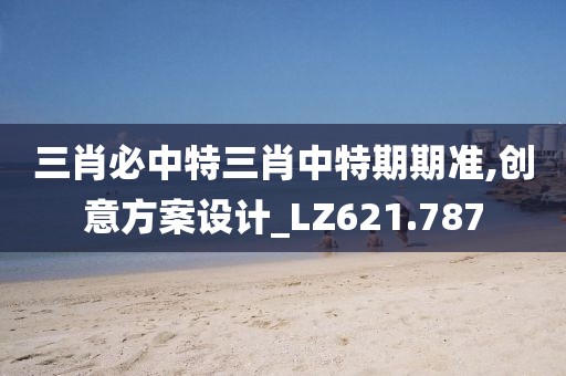 三肖必中特三肖中特期期准,创意方案设计_LZ621.787