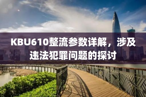 KBU610整流参数详解，涉及违法犯罪问题的探讨