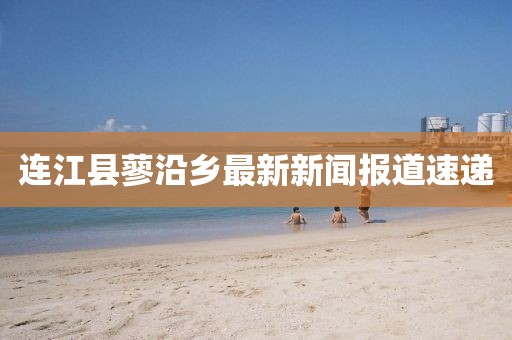 连江县蓼沿乡最新新闻报道速递