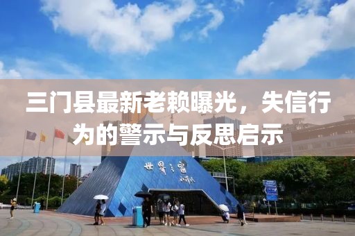 三门县最新老赖曝光，失信行为的警示与反思启示