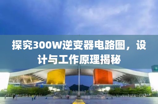 探究300W逆变器电路图，设计与工作原理揭秘