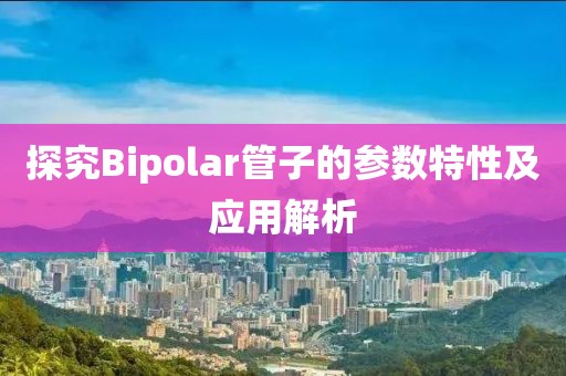 探究Bipolar管子的参数特性及应用解析