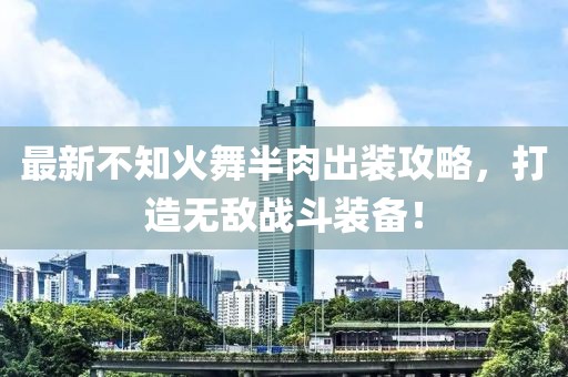 最新不知火舞半肉出装攻略，打造无敌战斗装备！