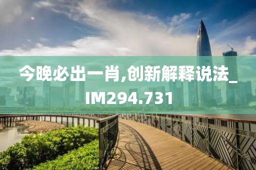 今晚必出一肖,创新解释说法_IM294.731