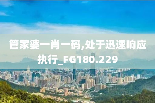 管家婆一肖一码,处于迅速响应执行_FG180.229