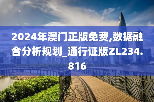 2024年澳门正版免费,数据融合分析规划_通行证版ZL234.816