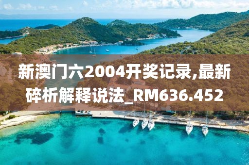 新澳门六2004开奖记录,最新碎析解释说法_RM636.452