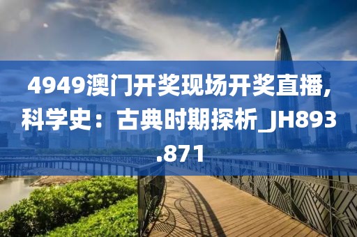 4949澳门开奖现场开奖直播,科学史：古典时期探析_JH893.871