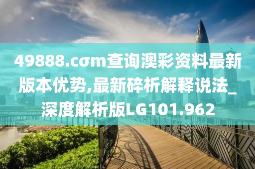49888.cσm查询澳彩资料最新版本优势,最新碎析解释说法_深度解析版LG101.962