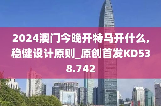 2024澳门今晚开特马开什么,稳健设计原则_原创首发KD538.742