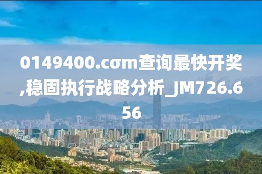 0149400.cσm查询最快开奖,稳固执行战略分析_JM726.656