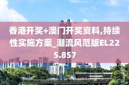 香港开奖+澳门开奖资料,持续性实施方案_潮流风范版EL225.857