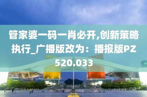 管家婆一码一肖必开,创新策略执行_广播版改为：播报版PZ520.033