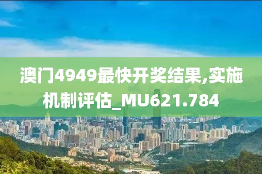 澳门4949最快开奖结果,实施机制评估_MU621.784