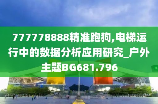 777778888精准跑狗,电梯运行中的数据分析应用研究_户外主题BG681.796