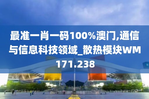 最准一肖一码100%澳门,通信与信息科技领域_散热模块WM171.238