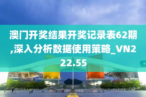 澳门开奖结果开奖记录表62期,深入分析数据使用策略_VN222.55
