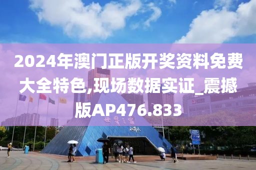 2024年澳门正版开奖资料免费大全特色,现场数据实证_震撼版AP476.833