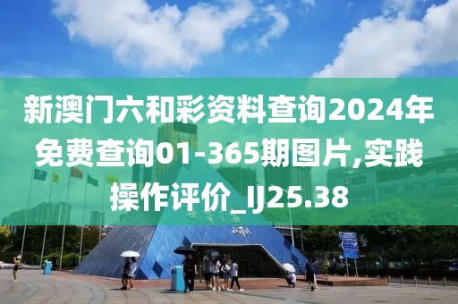 新澳门六和彩资料查询2024年免费查询01-365期图片,实践操作评价_IJ25.38