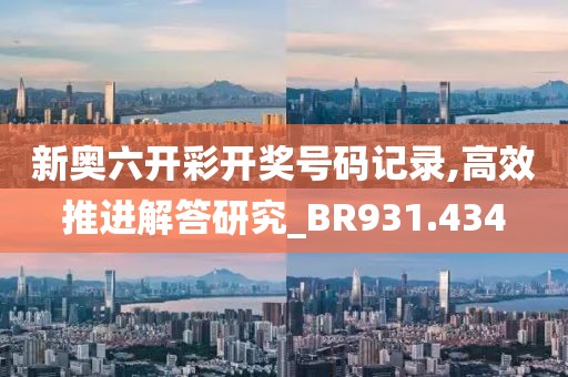 新奥六开彩开奖号码记录,高效推进解答研究_BR931.434