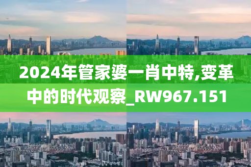 2024年管家婆一肖中特,变革中的时代观察_RW967.151