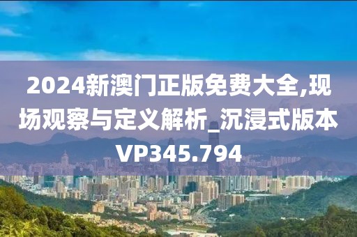 2024新澳门正版免费大全,现场观察与定义解析_沉浸式版本VP345.794