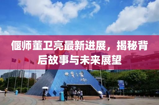偃师董卫亮最新进展，揭秘背后故事与未来展望