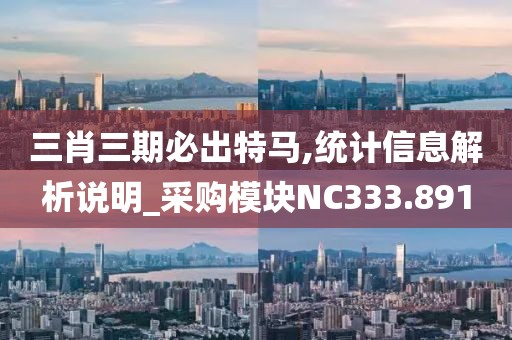 三肖三期必出特马,统计信息解析说明_采购模块NC333.891