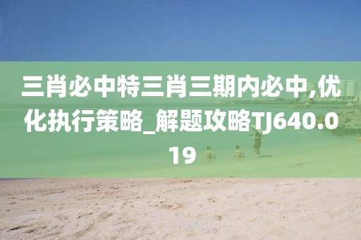 三肖必中特三肖三期内必中,优化执行策略_解题攻略TJ640.019