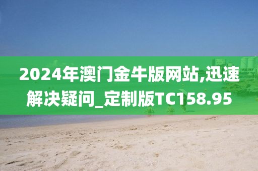 2024年澳门金牛版网站,迅速解决疑问_定制版TC158.95