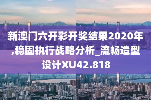 新澳门六开彩开奖结果2020年,稳固执行战略分析_流畅造型设计XU42.818