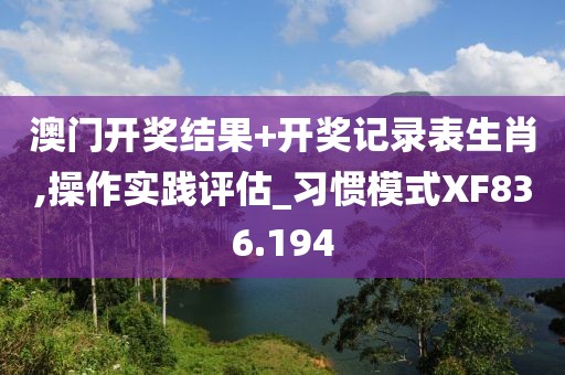 澳门开奖结果+开奖记录表生肖,操作实践评估_习惯模式XF836.194