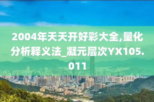 2004年天天开好彩大全,量化分析释义法_凝元层次YX105.011