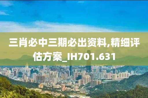 三肖必中三期必出资料,精细评估方案_IH701.631