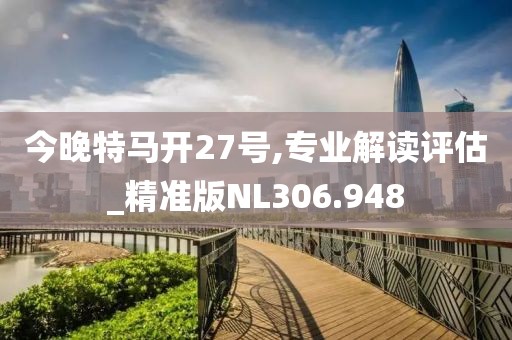 今晚特马开27号,专业解读评估_精准版NL306.948