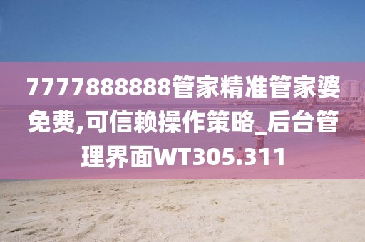 7777888888管家精准管家婆免费,可信赖操作策略_后台管理界面WT305.311