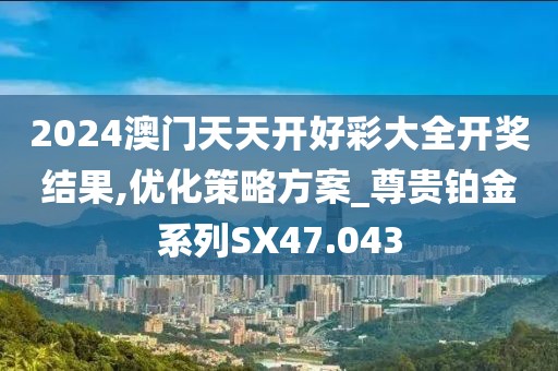 2024澳门天天开好彩大全开奖结果,优化策略方案_尊贵铂金系列SX47.043