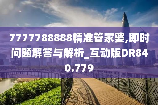 7777788888精准管家婆,即时问题解答与解析_互动版DR840.779