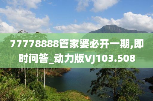 77778888管家婆必开一期,即时问答_动力版VJ103.508