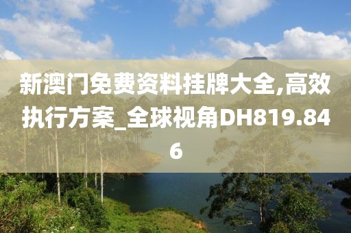 新澳门免费资料挂牌大全,高效执行方案_全球视角DH819.846