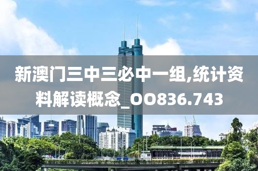 新澳门三中三必中一组,统计资料解读概念_OO836.743
