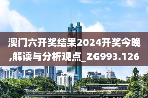 澳门六开奖结果2024开奖今晚,解读与分析观点_ZG993.126