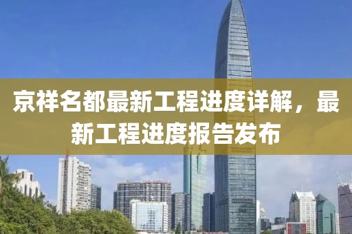 京祥名都最新工程进度详解，最新工程进度报告发布