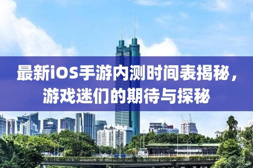 最新iOS手游内测时间表揭秘，游戏迷们的期待与探秘
