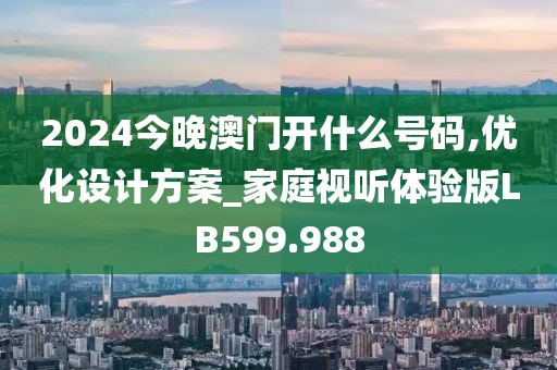 2024今晚澳门开什么号码,优化设计方案_家庭视听体验版LB599.988