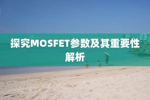 探究MOSFET参数及其重要性解析