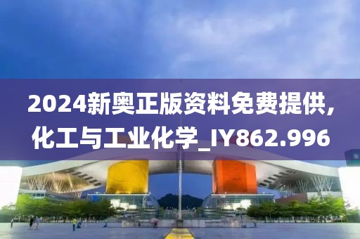 2024新奥正版资料免费提供,化工与工业化学_IY862.996