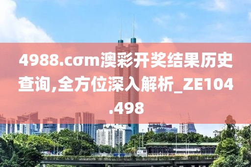 4988.cσm澳彩开奖结果历史查询,全方位深入解析_ZE104.498