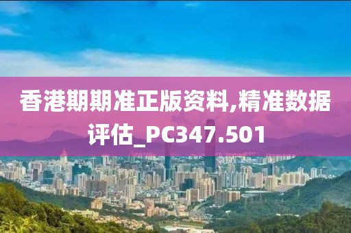 香港期期准正版资料,精准数据评估_PC347.501