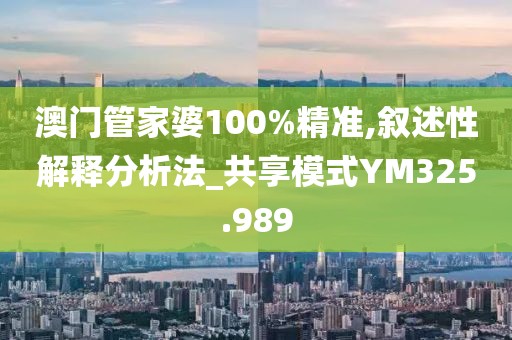 澳门管家婆100%精准,叙述性解释分析法_共享模式YM325.989